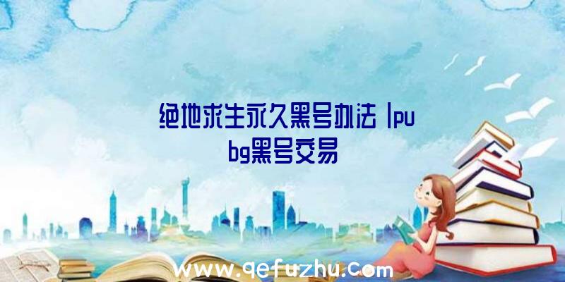 「绝地求生永久黑号办法」|pubg黑号交易